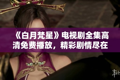 《白月梵星》电视剧全集高清免费播放，精彩剧情尽在掌握中