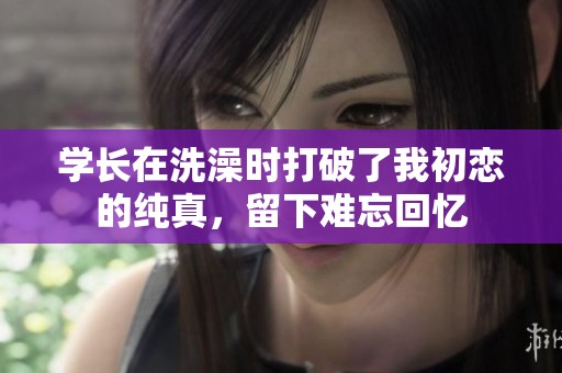 学长在洗澡时打破了我初恋的纯真，留下难忘回忆