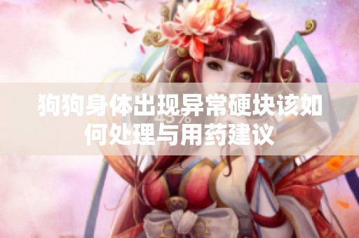 狗狗身体出现异常硬块该如何处理与用药建议