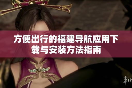 方便出行的福建导航应用下载与安装方法指南