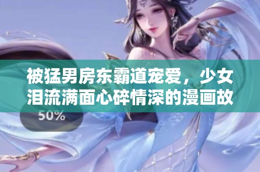 被猛男房东霸道宠爱，少女泪流满面心碎情深的漫画故事
