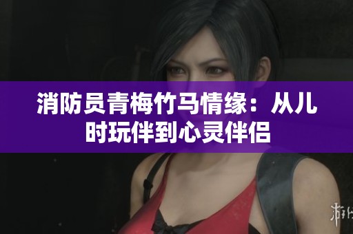 消防员青梅竹马情缘：从儿时玩伴到心灵伴侣