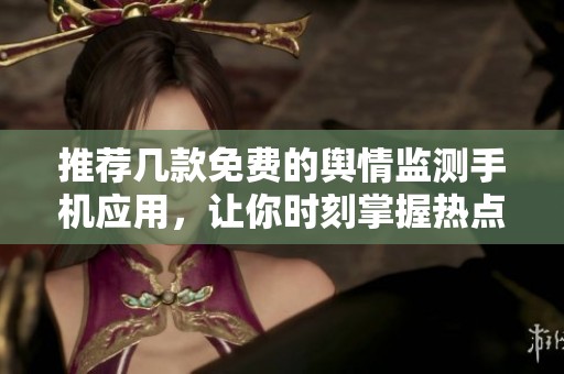 推荐几款免费的舆情监测手机应用，让你时刻掌握热点动态
