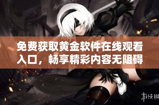 免费获取黄金软件在线观看入口，畅享精彩内容无阻碍