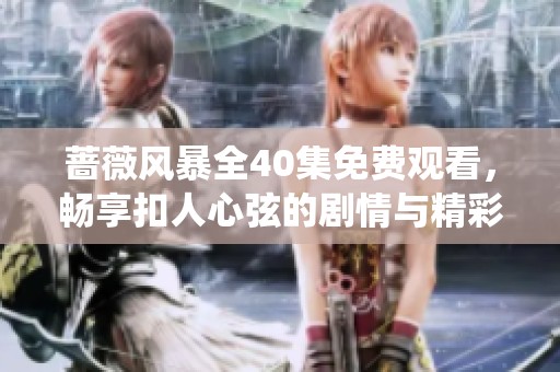 蔷薇风暴全40集免费观看，畅享扣人心弦的剧情与精彩演绎