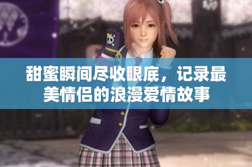 甜蜜瞬间尽收眼底，记录最美情侣的浪漫爱情故事
