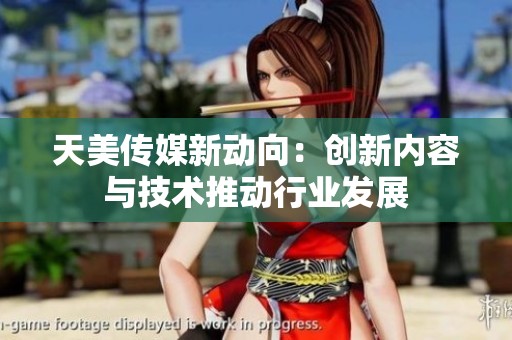 天美传媒新动向：创新内容与技术推动行业发展