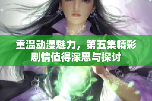重温动漫魅力，第五集精彩剧情值得深思与探讨