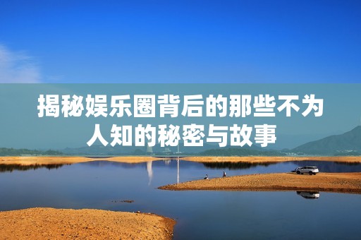 揭秘娱乐圈背后的那些不为人知的秘密与故事