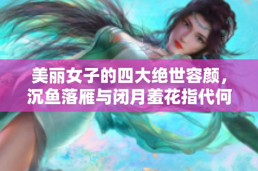 美丽女子的四大绝世容颜，沉鱼落雁与闭月羞花指代何人