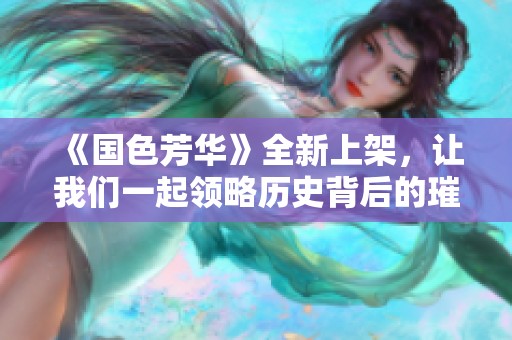 《国色芳华》全新上架，让我们一起领略历史背后的璀璨传奇