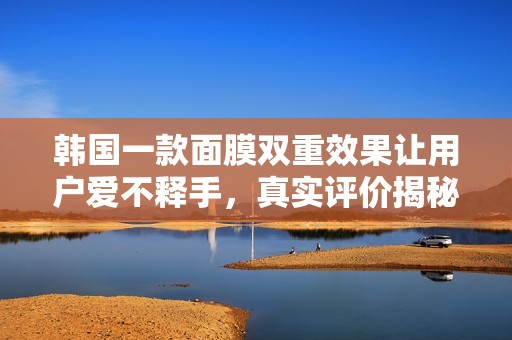 韩国一款面膜双重效果让用户爱不释手，真实评价揭秘