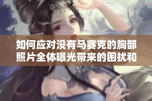 如何应对没有马赛克的胸部照片全体曝光带来的困扰和影响
