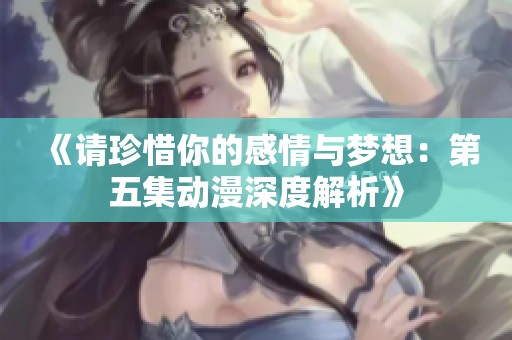 《请珍惜你的感情与梦想：第五集动漫深度解析》