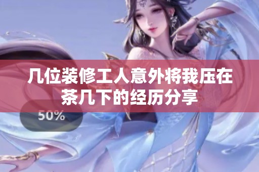几位装修工人意外将我压在茶几下的经历分享