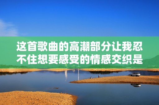 这首歌曲的高潮部分让我忍不住想要感受的情感交织是什么呢