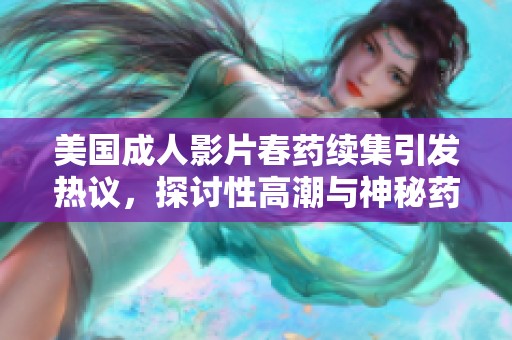 美国成人影片春药续集引发热议，探讨性高潮与神秘药物的关系