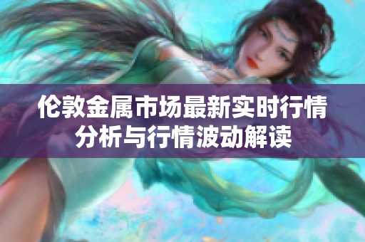 伦敦金属市场最新实时行情分析与行情波动解读