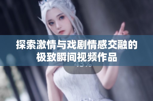 探索激情与戏剧情感交融的极致瞬间视频作品