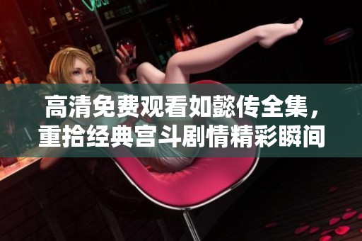 高清免费观看如懿传全集，重拾经典宫斗剧情精彩瞬间
