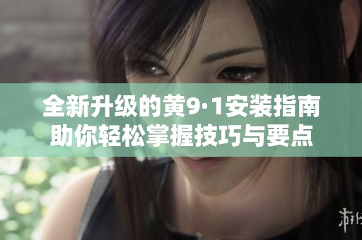 全新升级的黄9·1安装指南助你轻松掌握技巧与要点