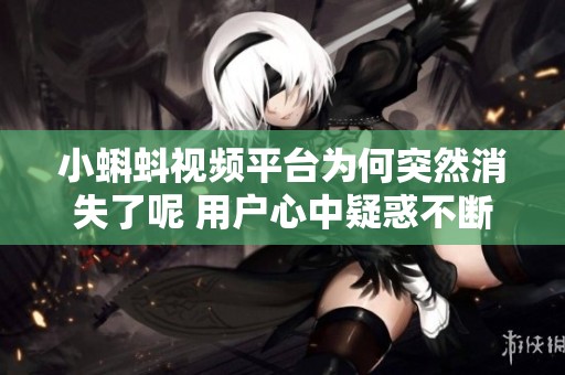 小蝌蚪视频平台为何突然消失了呢 用户心中疑惑不断