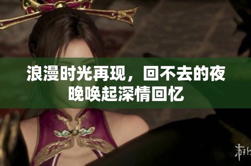 浪漫时光再现，回不去的夜晚唤起深情回忆
