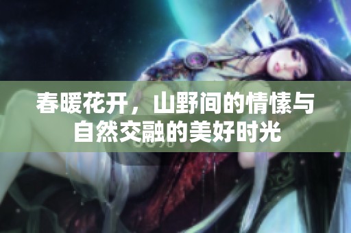 春暖花开，山野间的情愫与自然交融的美好时光