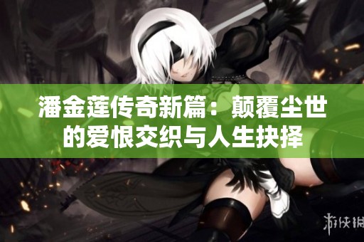 潘金莲传奇新篇：颠覆尘世的爱恨交织与人生抉择