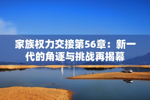 家族权力交接第56章：新一代的角逐与挑战再揭幕