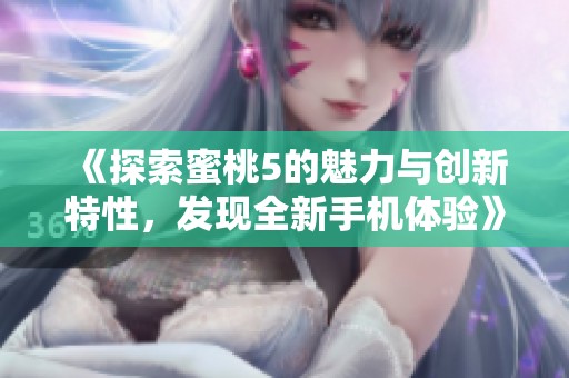 《探索蜜桃5的魅力与创新特性，发现全新手机体验》