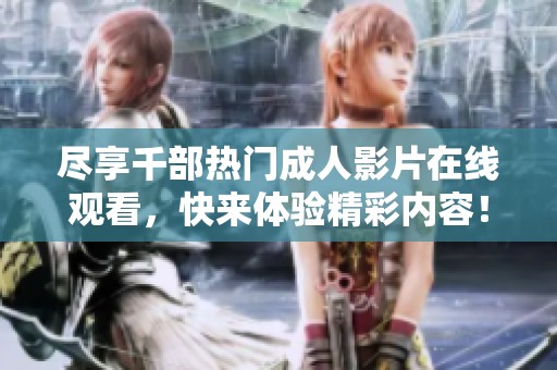 尽享千部热门成人影片在线观看，快来体验精彩内容！