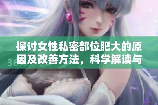 探讨女性私密部位肥大的原因及改善方法，科学解读与建议