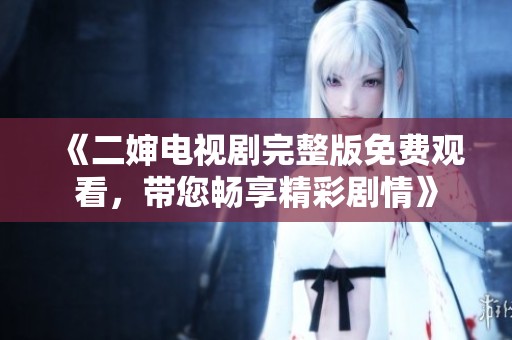 《二婶电视剧完整版免费观看，带您畅享精彩剧情》