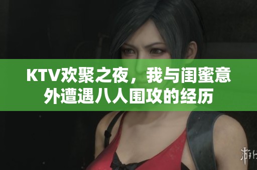 KTV欢聚之夜，我与闺蜜意外遭遇八人围攻的经历