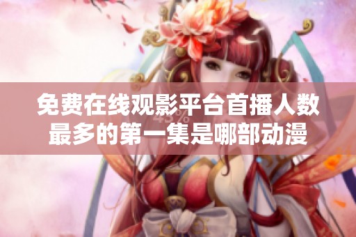 免费在线观影平台首播人数最多的第一集是哪部动漫