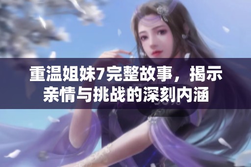 重温姐妹7完整故事，揭示亲情与挑战的深刻内涵