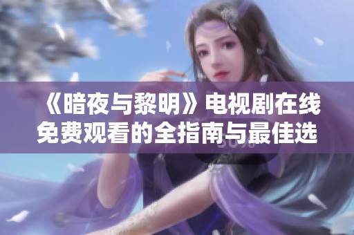 《暗夜与黎明》电视剧在线免费观看的全指南与最佳选择