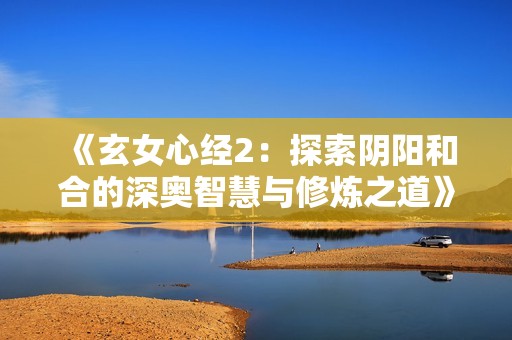 《玄女心经2：探索阴阳和合的深奥智慧与修炼之道》