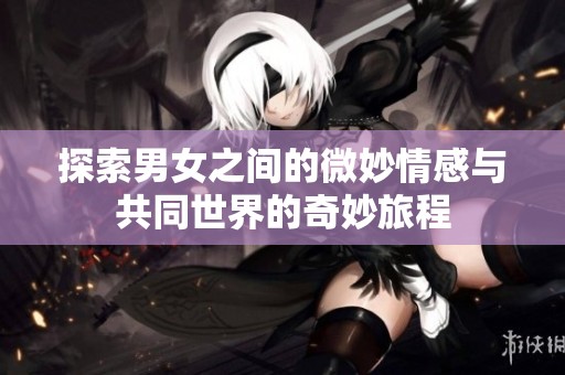 探索男女之间的微妙情感与共同世界的奇妙旅程