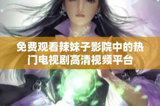 免费观看辣妹子影院中的热门电视剧高清视频平台