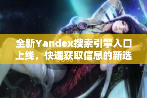 全新Yandex搜索引擎入口上线，快速获取信息的新选择
