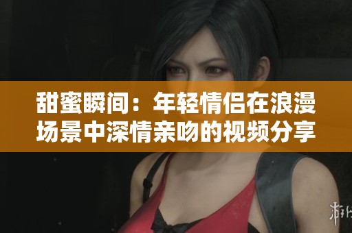 甜蜜瞬间：年轻情侣在浪漫场景中深情亲吻的视频分享