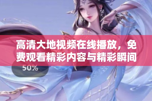 高清大地视频在线播放，免费观看精彩内容与精彩瞬间