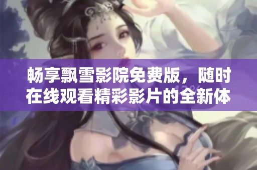 畅享飘雪影院免费版，随时在线观看精彩影片的全新体验