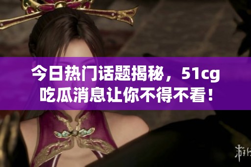 今日热门话题揭秘，51cg吃瓜消息让你不得不看！