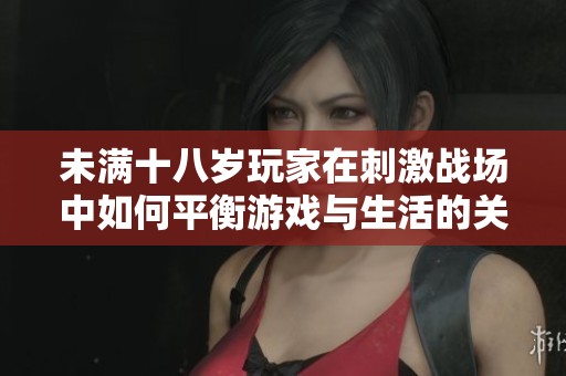 未满十八岁玩家在刺激战场中如何平衡游戏与生活的关系
