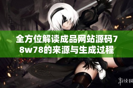 全方位解读成品网站源码78w78的来源与生成过程