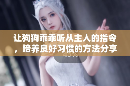 让狗狗乖乖听从主人的指令，培养良好习惯的方法分享