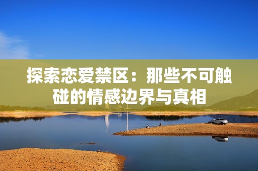 探索恋爱禁区：那些不可触碰的情感边界与真相